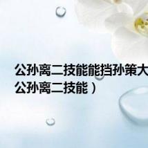 公孙离二技能能挡孙策大招吗(公孙离二技能)