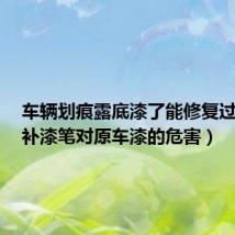 车辆划痕露底漆了能修复过来吗(补漆笔对原车漆的危害)