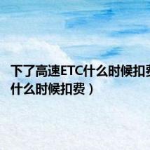 下了高速ETC什么时候扣费(etc什么时候扣费)