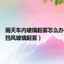 雨天车内玻璃起雾怎么办(车前挡风玻璃起雾)