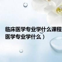 临床医学专业学什么课程(临床医学专业学什么)