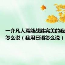 一介凡人焉能战胜完美的我用日语怎么说(我用日语怎么说)