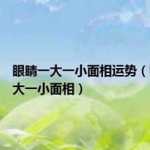 眼睛一大一小面相运势(眼睛一大一小面相)