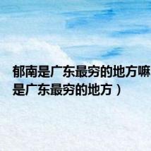 郁南是广东最穷的地方嘛(郁南是广东最穷的地方)