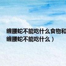 缠腰蛇不能吃什么食物和水果(缠腰蛇不能吃什么)