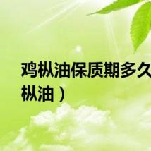 鸡枞油保质期多久（鸡枞油）