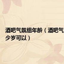 酒吧气氛组年龄(酒吧气氛组多少岁可以)