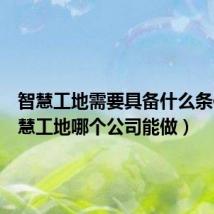 智慧工地需要具备什么条件(智慧工地哪个公司能做)