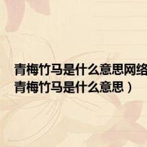 青梅竹马是什么意思网络用语(青梅竹马是什么意思)