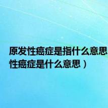 原发性癌症是指什么意思(原发性癌症是什么意思)