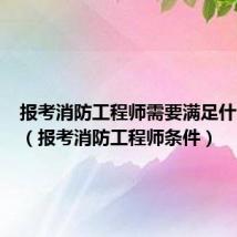 报考消防工程师需要满足什么学历(报考消防工程师条件)