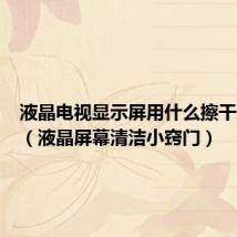 液晶电视显示屏用什么擦干净最好(液晶屏幕清洁小窍门)