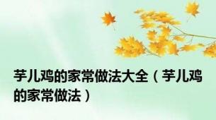 芋儿鸡的家常做法大全（芋儿鸡的家常做法）