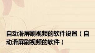 自动滑屏刷视频的软件设置（自动滑屏刷视频的软件）