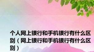 个人网上银行和手机银行有什么区别（网上银行和手机银行有什么区别）