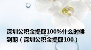 深圳公积金提取100%什么时候到期（深圳公积金提取100）