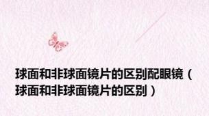 球面和非球面镜片的区别配眼镜（球面和非球面镜片的区别）
