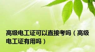 高级电工证可以直接考吗（高级电工证有用吗）
