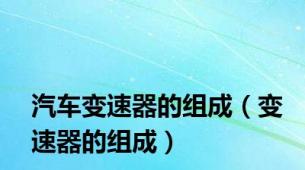 汽车变速器的组成（变速器的组成）