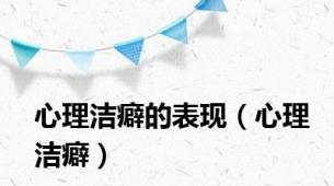 心理洁癖的表现（心理洁癖）