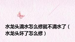 水龙头滴水怎么修就不滴水了（水龙头坏了怎么修）