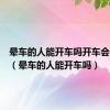 晕车的人能开车吗开车会不会晕（晕车的人能开车吗）