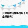 开家麻辣烫店挣钱吗（开麻辣烫店赚钱吗）