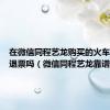 在微信同程艺龙购买的火车票可以退票吗（微信同程艺龙靠谱吗）