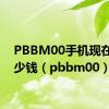 PBBM00手机现在卖多少钱（pbbm00）
