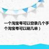 一个淘宝号可以登录几个手机（一个淘宝号可以刷几单）