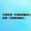 太阳在哪一天离地球最远?()（太阳在哪一天离地球最远）