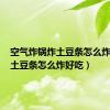 空气炸锅炸土豆条怎么炸好吃（土豆条怎么炸好吃）