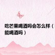吃芒果喝酒吗会怎么样(吃芒果能喝酒吗)