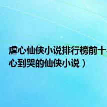 虐心仙侠小说排行榜前十名(虐心到哭的仙侠小说)