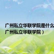 广州私立华联学院是什么学校(广州私立华联学院)