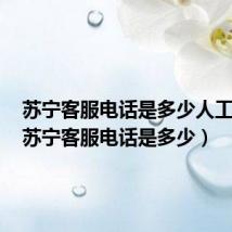 苏宁客服电话是多少人工服务(苏宁客服电话是多少)