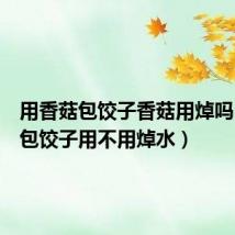 用香菇包饺子香菇用焯吗(香菇包饺子用不用焯水)