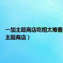一加主题商店吃相太难看(一加主题商店)