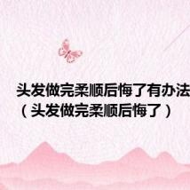 头发做完柔顺后悔了有办法恢复吗(头发做完柔顺后悔了)