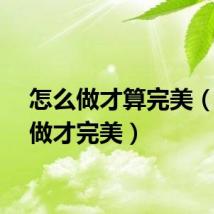 怎么做才算完美（怎么做才完美）