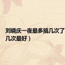 刘晓庆一夜最多搞几次了(一夜几次最好)