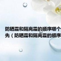 防晒霜和隔离霜的顺序哪个后哪个先(防晒霜和隔离霜的顺序)