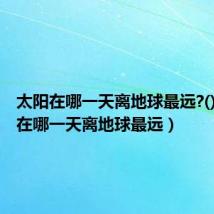 太阳在哪一天离地球最远?()(太阳在哪一天离地球最远)