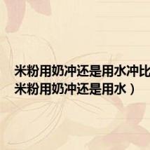 米粉用奶冲还是用水冲比较好(米粉用奶冲还是用水)