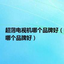超薄电视机哪个品牌好(电视机哪个品牌好)