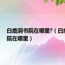 白鹿洞书院在哪里?(白鹿洞书院在哪里)