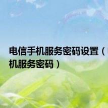 电信手机服务密码设置(电信手机服务密码)