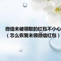微信未被领取的红包不小心删除了(怎么恢复未领微信红包)