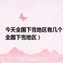 今天全国下雪地区有几个(今天全国下雪地区)