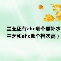 兰芝还有ahc哪个更补水保湿（兰芝和ahc哪个档次高）
